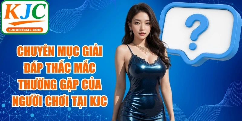 Chuyên mục giải đáp thắc mắc thường gặp của người chơi tại KJC